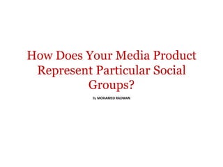 How Does Your Media Product
 Represent Particular Social
         Groups?
          By MOHAMED RADWAN
 