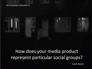 AS Evaluation Question 2:




      How does your media product
    represent particular social groups?
                                 Sarah Byard.
 