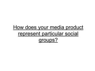 How does your media product
 represent particular social
         groups?
 