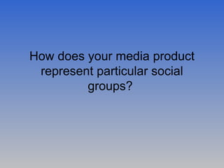 How does your media product
 represent particular social
         groups?
 