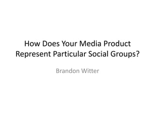 How Does Your Media Product
Represent Particular Social Groups?
Brandon Witter
 