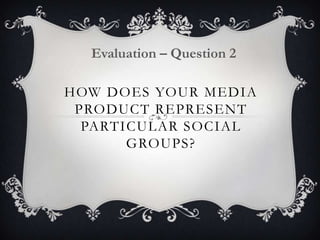 HOW DOES YOUR MEDIA
PRODUCT REPRESENT
PARTICULAR SOCIAL
GROUPS?
Evaluation – Question 2
 