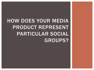 HOW DOES YOUR MEDIA
PRODUCT REPRESENT
PARTICULAR SOCIAL
GROUPS?

 