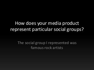 How does your media product
represent particular social groups?
The social group I represented was
famous rock artists
 