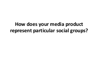 How does your media product
represent particular social groups?

 