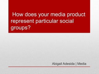 How does your media product
represent particular social
groups?
Abigail Adesida | Media
 