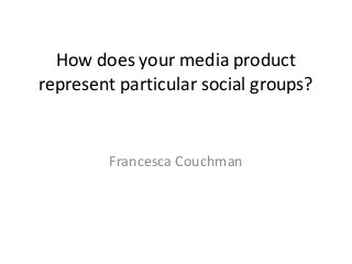 How does your media product
represent particular social groups?
Francesca Couchman
 