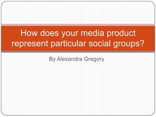 By Alexandra Gregory
How does your media product
represent particular social groups?
 