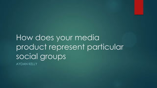 How does your media
product represent particular
social groups
AYDAN KELLY
 