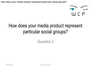 How does your media product represent particular social groups?
Phoebe Stannard
How does your media product represent
particular social groups?
Question 2
14/04/2014
 