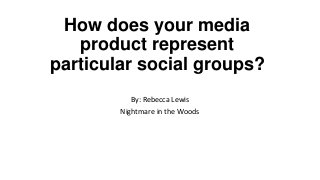 How does your media
product represent
particular social groups?
By: Rebecca Lewis
Nightmare in the Woods
 