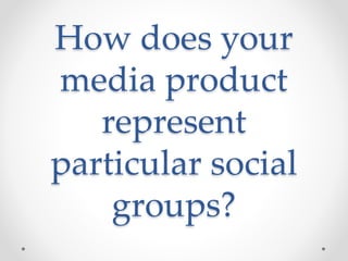 How does your
media product
represent
particular social
groups?
 