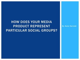 By Kate Harrold
HOW DOES YOUR MEDIA
PRODUCT REPRESENT
PARTICULAR SOCIAL GROUPS?
 
