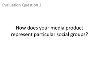 How does your media product
represent particular social groups?
Evaluation Question 2
 