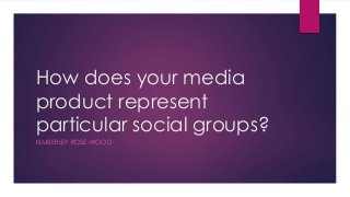 How does your media
product represent
particular social groups?
KIMBERLEY ROSE-WOOD
 