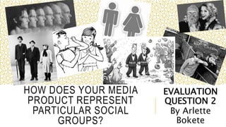 HOW DOES YOUR MEDIA
PRODUCT REPRESENT
PARTICULAR SOCIAL
GROUPS?
EVALUATION
QUESTION 2
By Arlette
Bokete
 