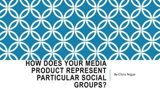 HOW DOES YOUR MEDIA
PRODUCT REPRESENT
PARTICULAR SOCIAL
GROUPS?
By Chris Najjar
 