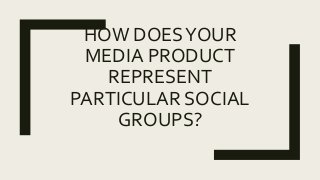 HOW DOESYOUR
MEDIA PRODUCT
REPRESENT
PARTICULAR SOCIAL
GROUPS?
 