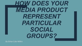HOW DOES YOUR
MEDIA PRODUCT
REPRESENT
PARTICULAR
SOCIAL
GROUPS?
By Ethan Cole-Wilkin
 