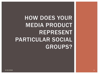 3/23/2016 1
HOW DOES YOUR
MEDIA PRODUCT
REPRESENT
PARTICULAR SOCIAL
GROUPS?
 