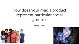 How does your media product
represent particular social
groups?
Jimmy Carroll
 