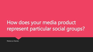 How does your media product
represent particular social groups?
Rebecca Davies
 