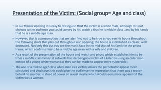 Presentation of the Victim: (Social group= Age and class)
• In our thriller opening it is easy to distinguish that the vic...