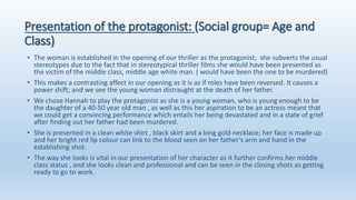 Presentation of the protagonist: (Social group= Age and
Class)
• The woman is established in the opening of our thriller a...