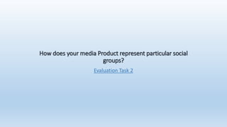 How does your media Product represent particular social
groups?
Evaluation Task 2
 