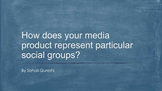 By Sohail Qureshi
How does your media
product represent particular
social groups?
 