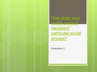 How does your
media product
represent
particular social
groups?
Evaluation 2
 