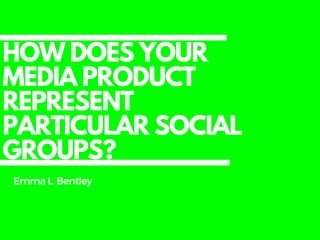 HOW DOES YOUR
MEDIA PRODUCT
REPRESENT
PARTICULAR SOCIAL
GROUPS?
EmmaL. Bentley
 