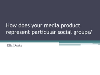 How does your media product
represent particular social groups?

Ella Drake
 