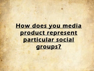 How does you media
 product represent
  particular social
      groups?
 