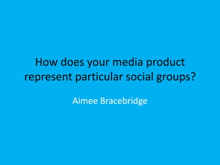 How does your media product
represent particular social groups?
         Aimee Bracebridge
 