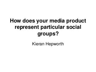 How does your media product
 represent particular social
         groups?
        Kieran Hepworth
 