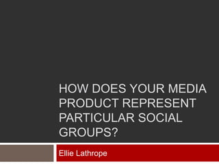 HOW DOES YOUR MEDIA
PRODUCT REPRESENT
PARTICULAR SOCIAL
GROUPS?
Ellie Lathrope
 