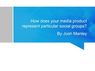 How does your media product
represent particular social groups?
By Josh Manley
 