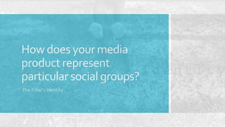 How does your media
product represent
particular social groups?
The Killer’s Identity
 