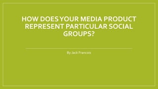 HOW DOESYOUR MEDIA PRODUCT
REPRESENT PARTICULAR SOCIAL
GROUPS?
By Jack Francois
 