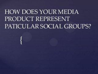 HOW DOES YOUR MEDIA
PRODUCT REPRESENT
PATICULAR SOCIAL GROUPS?

{

 