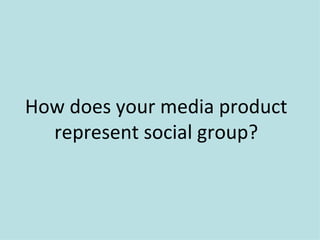 How does your media product
  represent social group?
 