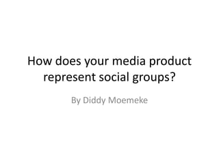 How does your media product
  represent social groups?
       By Diddy Moemeke
 