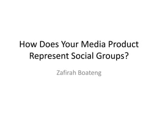 How Does Your Media Product
Represent Social Groups?
Zafirah Boateng
 