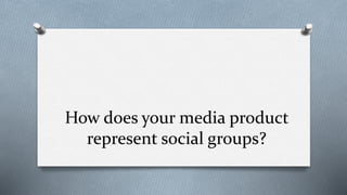 How does your media product
represent social groups?
 