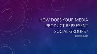 HOW DOES YOUR MEDIA
PRODUCT REPRESENT
SOCIAL GROUPS?
BY MAISIE BLOOR
 
