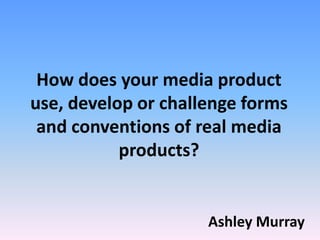 How does your media product
use, develop or challenge forms
and conventions of real media
products?
Ashley Murray
 