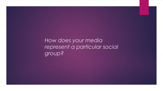 How does your media
represent a particular social
group?
 
