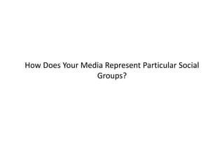 How Does Your Media Represent Particular Social
Groups?
 