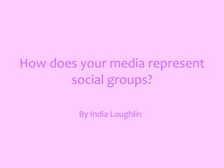 How does your media represent
       social groups?

         By India Loughlin
 
